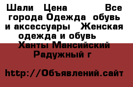 Шали › Цена ­ 3 000 - Все города Одежда, обувь и аксессуары » Женская одежда и обувь   . Ханты-Мансийский,Радужный г.